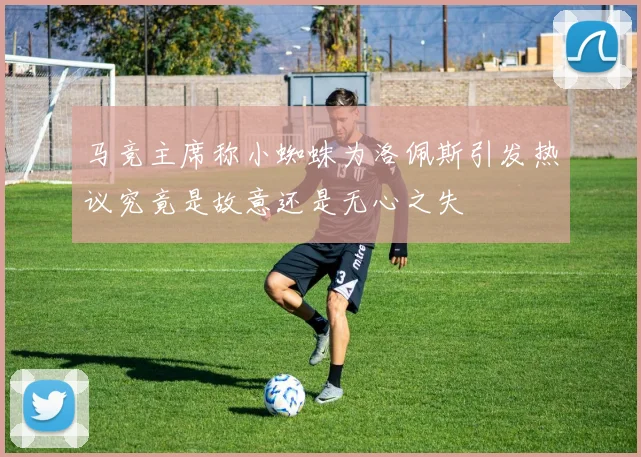 马竞主席称小蜘蛛为洛佩斯引发热议究竟是故意还是无心之失
