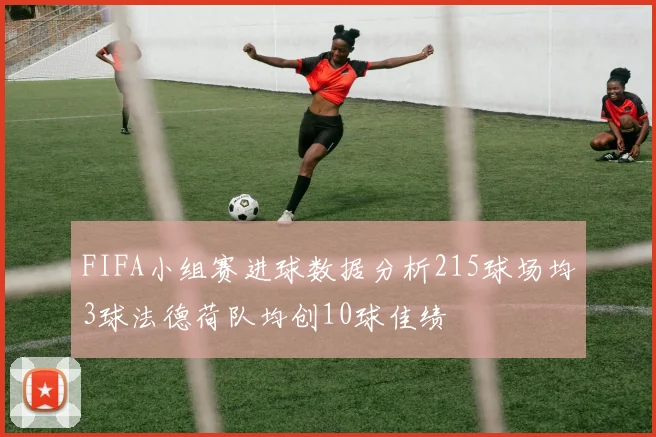 FIFA小组赛进球数据分析215球场均3球法德荷队均创10球佳绩