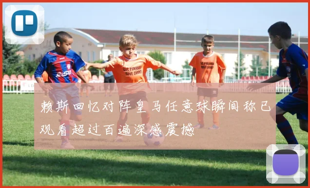 赖斯回忆对阵皇马任意球瞬间称已观看超过百遍深感震撼