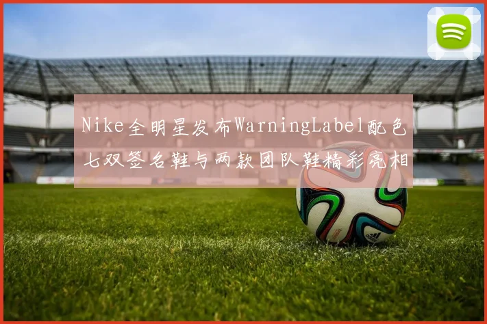 Nike全明星发布WarningLabel配色七双签名鞋与两款团队鞋精彩亮相