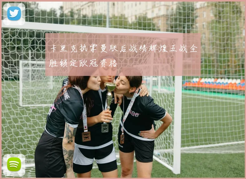 卡里克执掌曼联后战绩辉煌五战全胜锁定欧冠资格