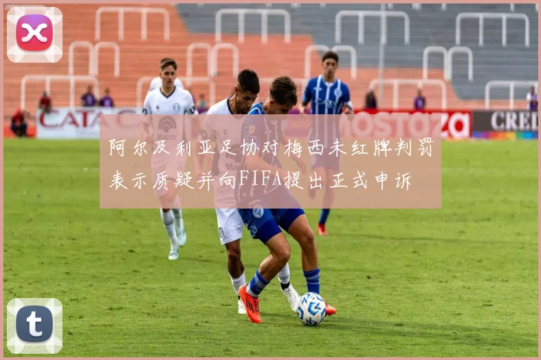 阿尔及利亚足协对梅西未红牌判罚表示质疑并向FIFA提出正式申诉