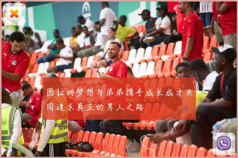 图拉姆梦想与弟弟携手成长成才共同追求真正的男人之路