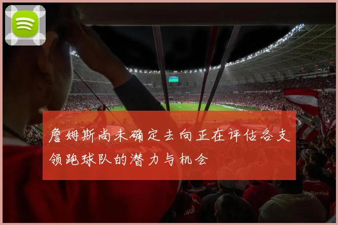 詹姆斯尚未确定去向正在评估各支领跑球队的潜力与机会