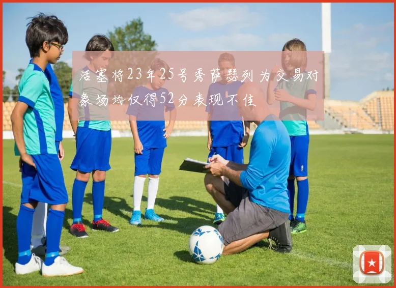 活塞将23年25号秀萨瑟列为交易对象场均仅得52分表现不佳