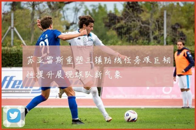 苏亚雷斯重塑三镇防线任务艰巨韧性提升展现球队新气象