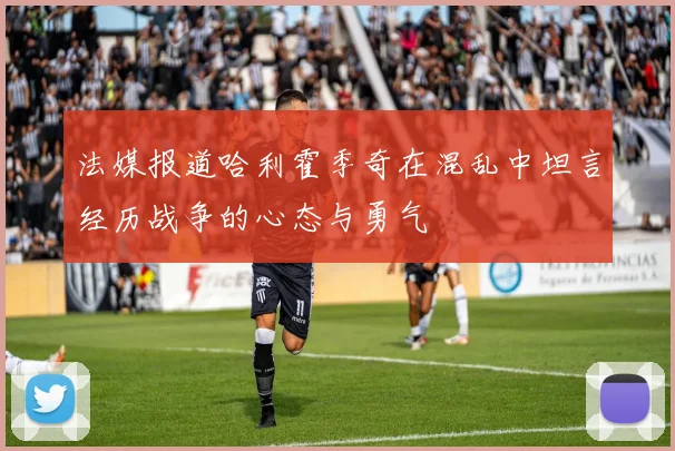 法媒报道哈利霍季奇在混乱中坦言经历战争的心态与勇气