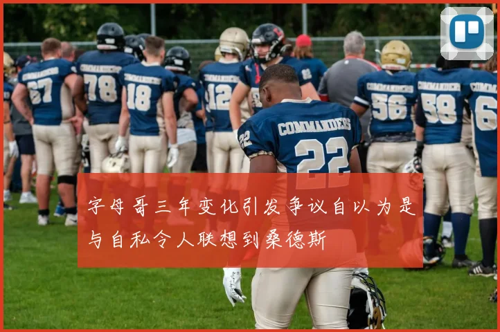 字母哥三年变化引发争议自以为是与自私令人联想到桑德斯