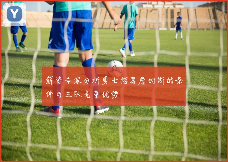 薪资专家分析勇士招募詹姆斯的条件与三队竞争优势
